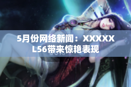5月份网络新闻：XXXXXL56带来惊艳表现