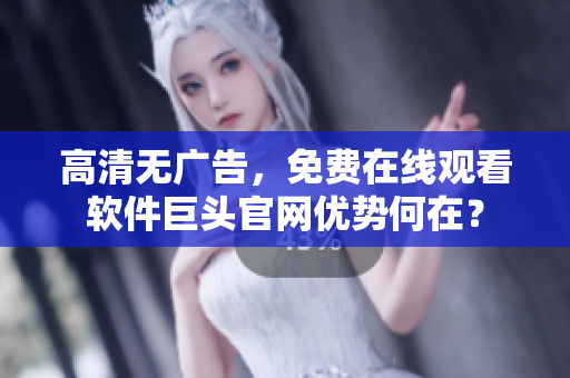 高清无广告，免费在线观看软件巨头官网优势何在？