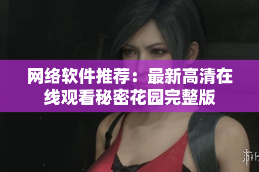 网络软件推荐：最新高清在线观看秘密花园完整版