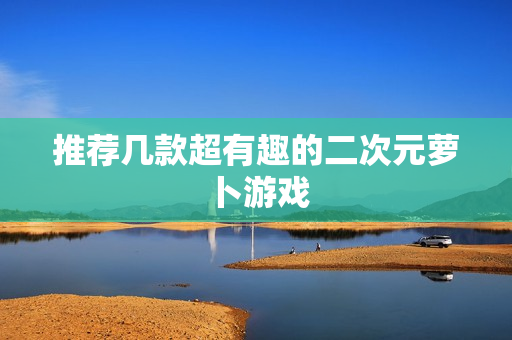 推荐几款超有趣的二次元萝卜游戏