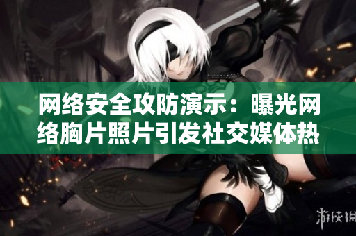 网络安全攻防演示：曝光网络胸片照片引发社交媒体热议