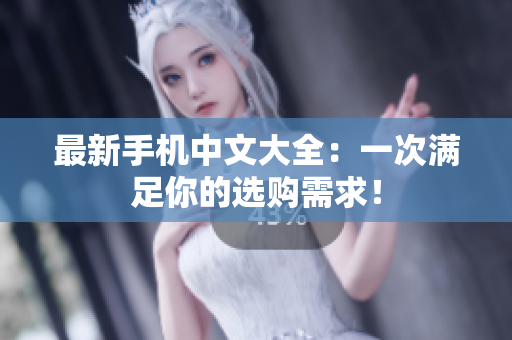 最新手机中文大全：一次满足你的选购需求！