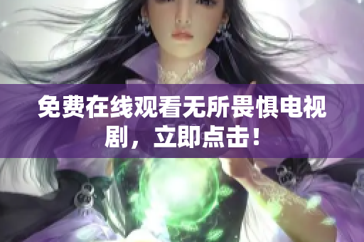 免费在线观看无所畏惧电视剧，立即点击！