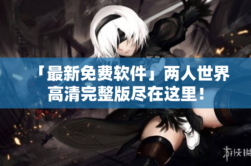 「最新免费软件」两人世界高清完整版尽在这里！