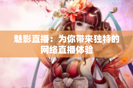 魅影直播：为你带来独特的网络直播体验