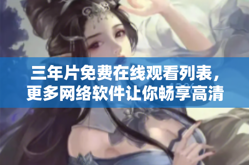 三年片免费在线观看列表，更多网络软件让你畅享高清大片