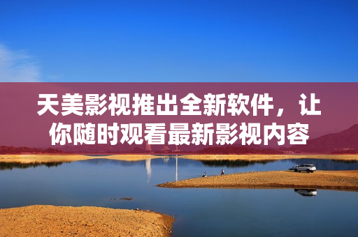 天美影视推出全新软件，让你随时观看最新影视内容