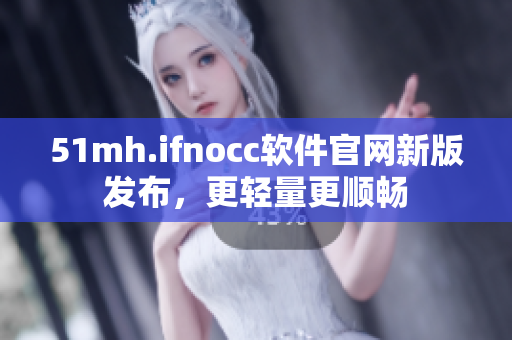 51mh.ifnocc软件官网新版发布，更轻量更顺畅