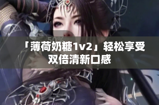 「薄荷奶糖1v2」轻松享受双倍清新口感