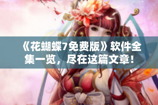 《花蝴蝶7免费版》软件全集一览，尽在这篇文章！