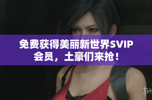 免费获得美丽新世界SVIP会员，土豪们来抢！
