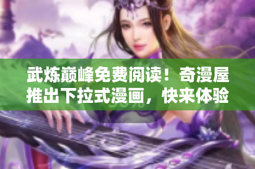 武炼巅峰免费阅读！奇漫屋推出下拉式漫画，快来体验吧！