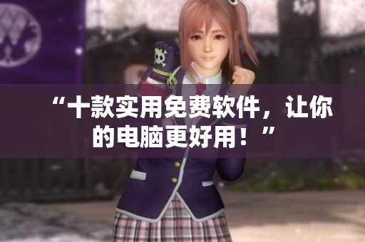 “十款实用免费软件，让你的电脑更好用！”