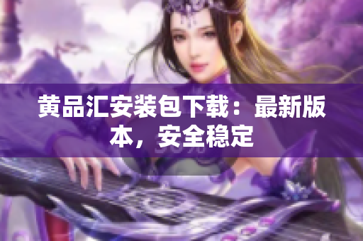 黄品汇安装包下载：最新版本，安全稳定