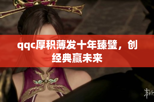 qqc厚积薄发十年臻璧，创经典赢未来