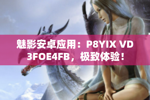 魅影安卓应用：P8YIX VD3FOE4FB，极致体验！
