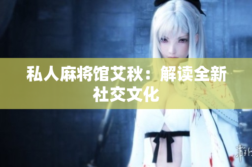 私人麻将馆艾秋：解读全新社交文化