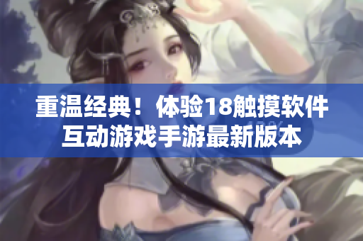 重温经典！体验18触摸软件互动游戏手游最新版本