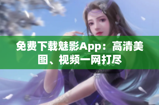 免费下载魅影App：高清美图、视频一网打尽