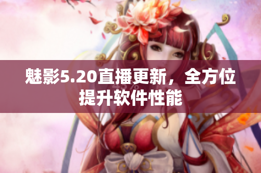 魅影5.20直播更新，全方位提升软件性能