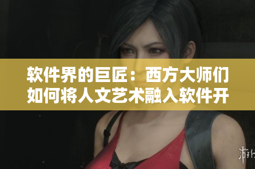 软件界的巨匠：西方大师们如何将人文艺术融入软件开发