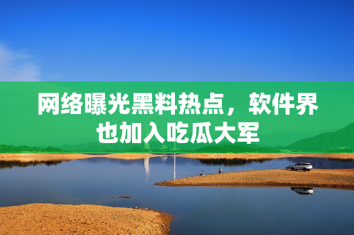网络曝光黑料热点，软件界也加入吃瓜大军