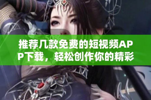 推荐几款免费的短视频APP下载，轻松创作你的精彩生活