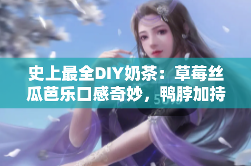 史上最全DIY奶茶：草莓丝瓜芭乐口感奇妙，鸭脖加持更为美味