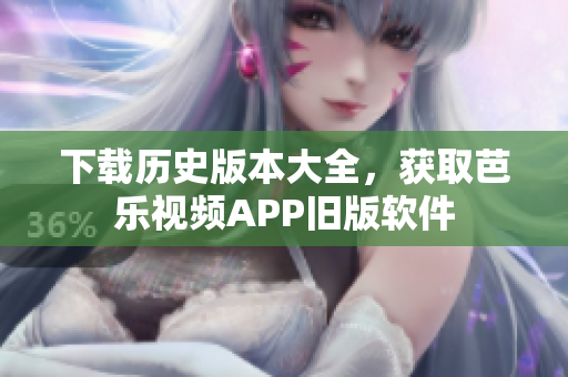 下载历史版本大全，获取芭乐视频APP旧版软件