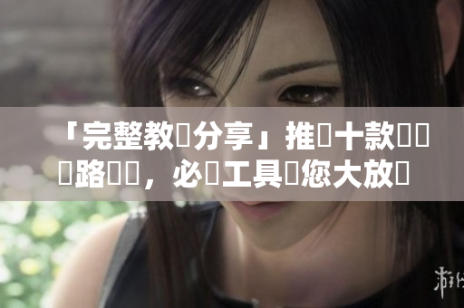 「完整教學分享」推薦十款優質網路軟體，必備工具讓您大放異彩！