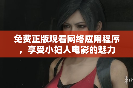 免费正版观看网络应用程序，享受小妇人电影的魅力