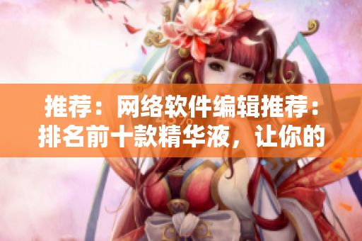推荐：网络软件编辑推荐：排名前十款精华液，让你的软件更加高效!