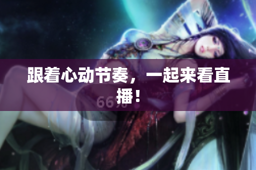跟着心动节奏，一起来看直播！