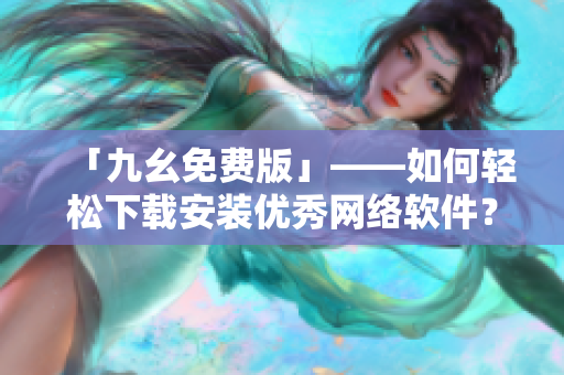 「九幺免费版」——如何轻松下载安装优秀网络软件？