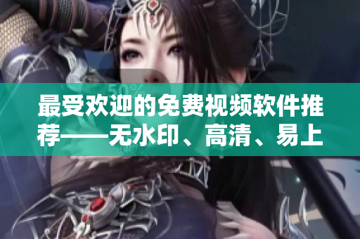 最受欢迎的免费视频软件推荐——无水印、高清、易上手