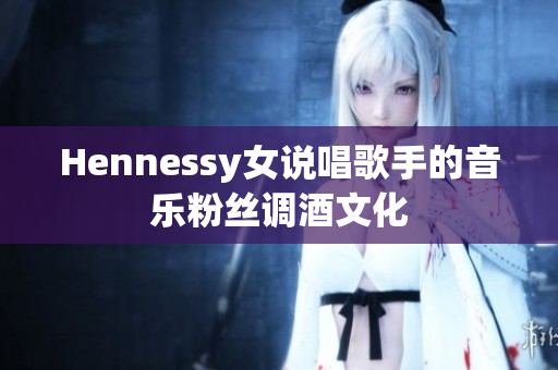 Hennessy女说唱歌手的音乐粉丝调酒文化