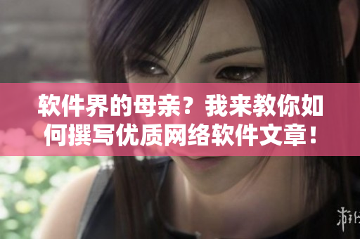 软件界的母亲？我来教你如何撰写优质网络软件文章！