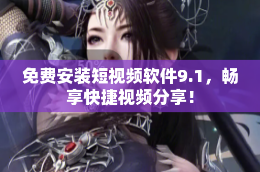免费安装短视频软件9.1，畅享快捷视频分享！