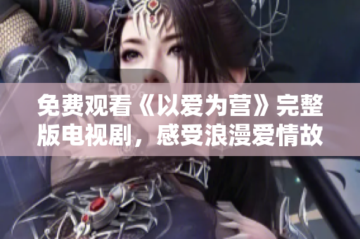 免费观看《以爱为营》完整版电视剧，感受浪漫爱情故事