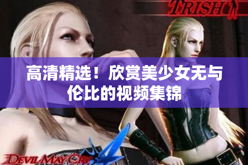 高清精选！欣赏美少女无与伦比的视频集锦