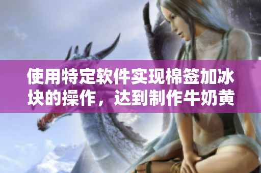 使用特定软件实现棉签加冰块的操作，达到制作牛奶黄效果