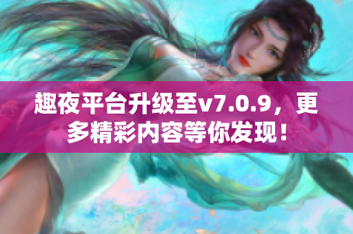 趣夜平台升级至v7.0.9，更多精彩内容等你发现！