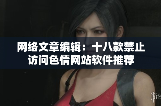 网络文章编辑：十八款禁止访问色情网站软件推荐