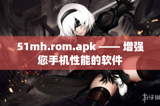 51mh.rom.apk —— 增强您手机性能的软件