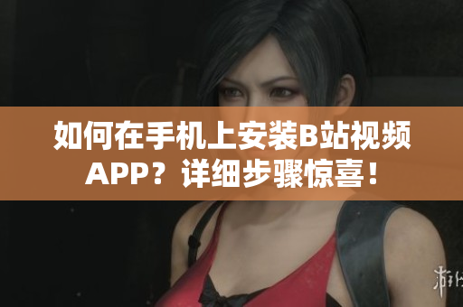 如何在手机上安装B站视频APP？详细步骤惊喜！