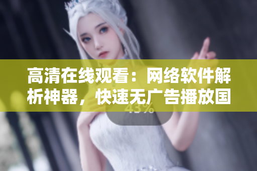 高清在线观看：网络软件解析神器，快速无广告播放国语电影