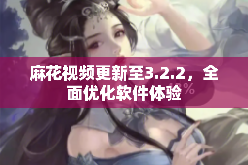 麻花视频更新至3.2.2，全面优化软件体验
