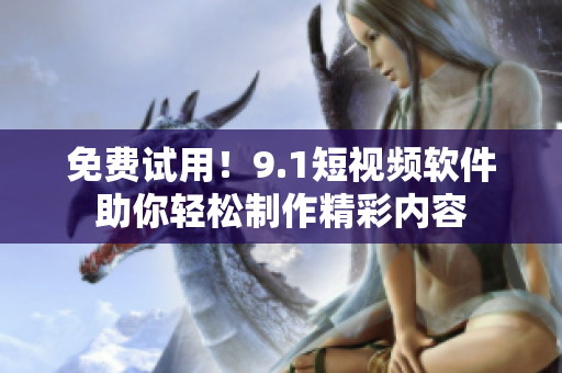 免费试用！9.1短视频软件助你轻松制作精彩内容