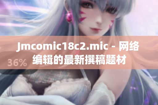 Jmcomic18c2.mic - 网络编辑的最新撰稿题材
