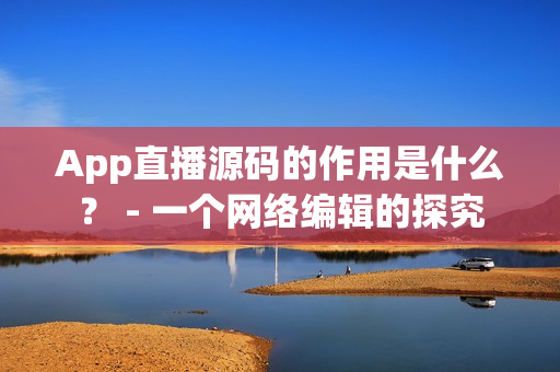 App直播源码的作用是什么？ - 一个网络编辑的探究